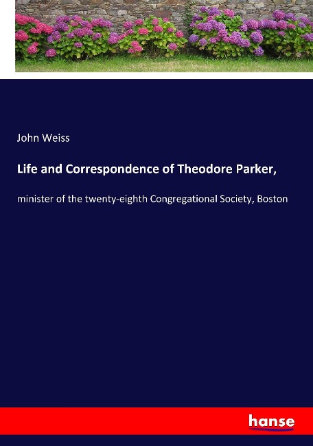 Life and Correspondence of Theodore Parker,: minister of the twenty-eighth Congregational Society, Boston