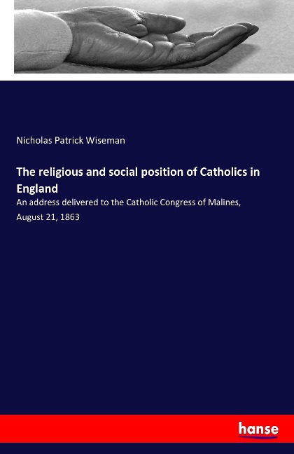The religious and social position of Catholics in England: An address delivered to the Catholic Congress of Malines, August 21, 1863