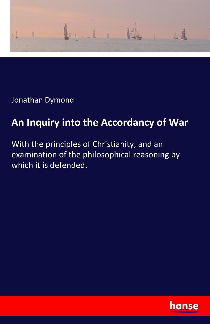 An Inquiry into the Accordancy of War: With the principles of Christianity, and an examination of the philosophical reasoning by which it is defended.