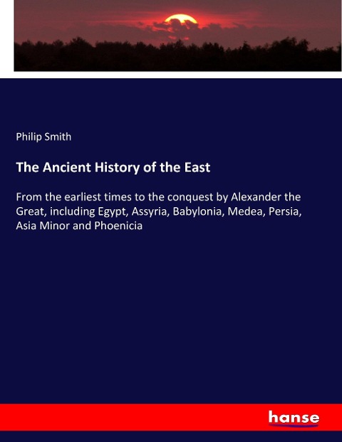 The Ancient History of the East: From the earliest times to the conquest by Alexander the Great, including Egypt, Assyria, Babylonia, Medea, Persia, Asia Minor and Phoenicia