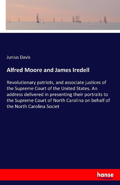 Alfred Moore and James Iredell: Revolutionary patriots, and associate justices of the Supreme Court of the United States. An address delivered in presenting their portraits to the Supreme Court of North Carolina on behalf of the North Carolina Societ