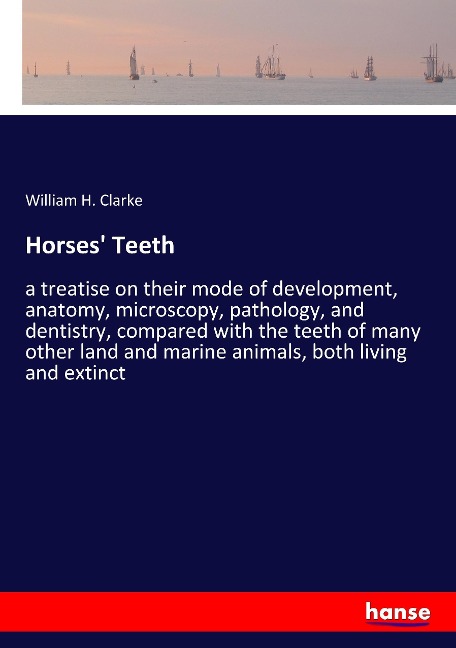 Horses Teeth: a treatise on their mode of development, anatomy, microscopy, pathology, and dentistry, compared with the teeth of many other land and marine animals, both living and extinct