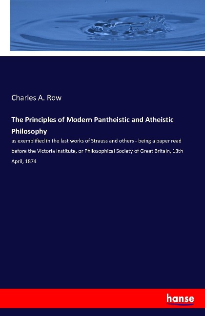 The Principles of Modern Pantheistic and Atheistic Philosophy: as exemplified in the last works of Strauss and others - being a paper read before the Victoria Institute, or Philosophical Society of Great Britain, 13th April, 1874