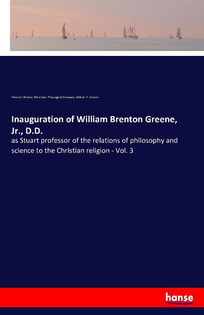 Inauguration of William Brenton Greene, Jr., D.D.: as Stuart professor of the relations of philosophy and science to the Christian religion - Vol. 3