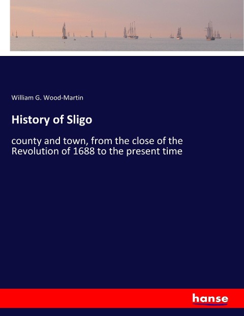 History of Sligo: county and town, from the close of the Revolution of 1688 to the present time