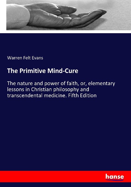 The Primitive Mind-Cure: The nature and power of faith, or, elementary lessons in Christian philosophy and transcendental medicine. Fifth Edition