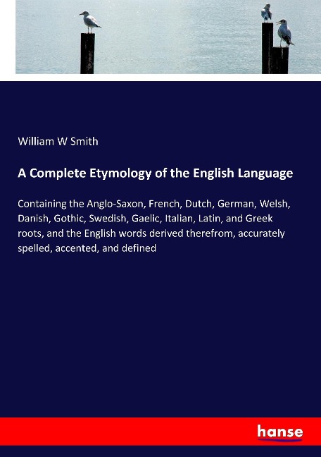 A Complete Etymology of the English Language: Containing the Anglo-Saxon, French, Dutch, German, Welsh, Danish, Gothic, Swedish, Gaelic, Italian, Latin, and Greek roots, and the English words derived therefrom, accurately spelled, accented, and defined