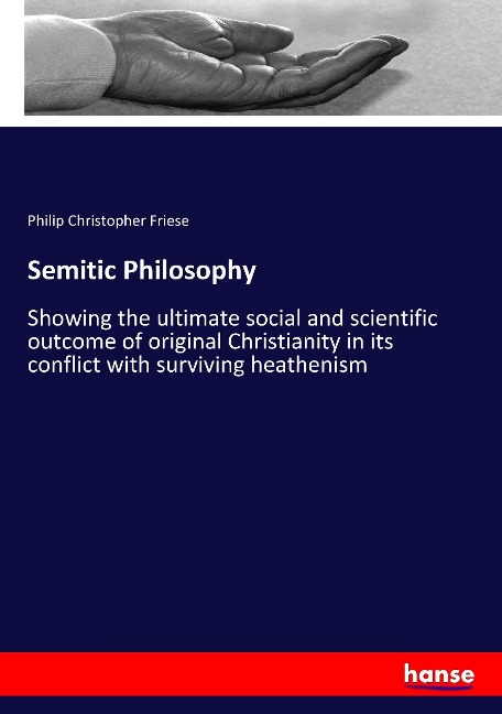 Semitic Philosophy: Showing the ultimate social and scientific outcome of original Christianity in its conflict with surviving heathenism