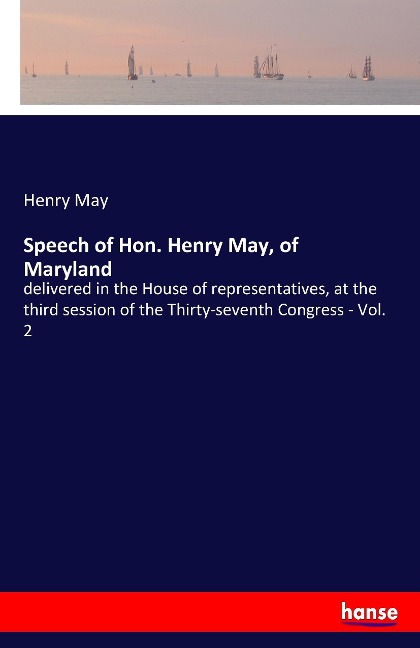 Speech of Hon. Henry May, of Maryland: delivered in the House of representatives, at the third session of the Thirty-seventh Congress - Vol. 2