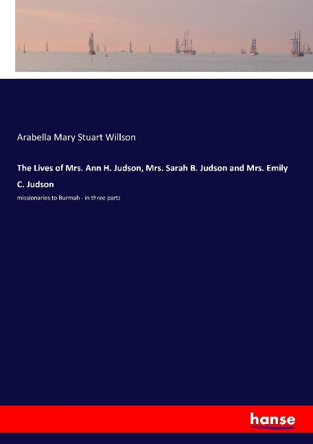 The Lives of Mrs. Ann H. Judson, Mrs. Sarah B. Judson and Mrs. Emily C. Judson: missionaries to Burmah - in three parts