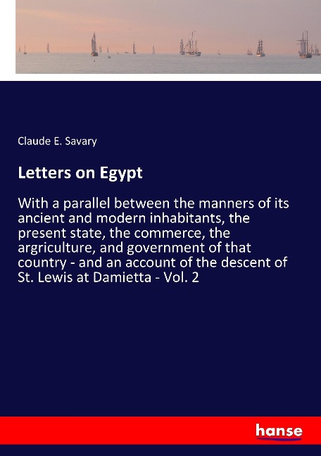 Letters on Egypt: With a parallel between the manners of its ancient and modern inhabitants, the present state, the commerce, the argriculture, and government of that country - and an account of the descent of St. Lewis at Damietta - Vol. 2