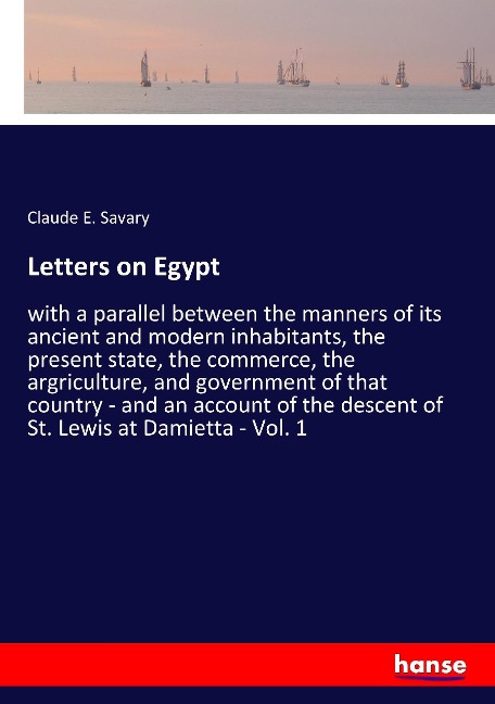 Letters on Egypt: with a parallel between the manners of its ancient and modern inhabitants, the present state, the commerce, the argriculture, and government of that country - and an account of the descent of St. Lewis at Damietta - Vol. 1