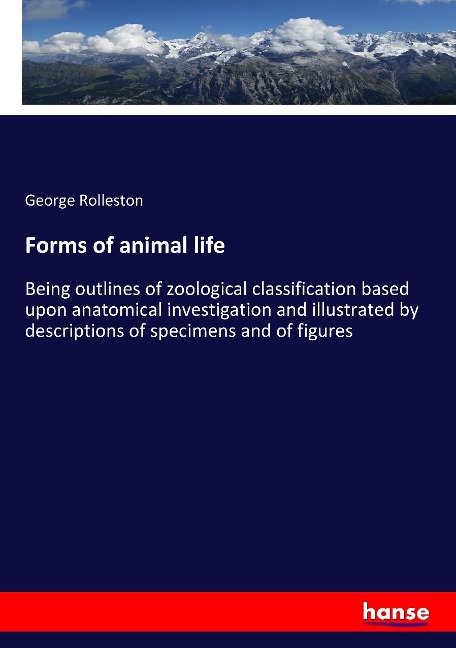 Forms of animal life: Being outlines of zoological classification based upon anatomical investigation and illustrated by descriptions of specimens and of figures
