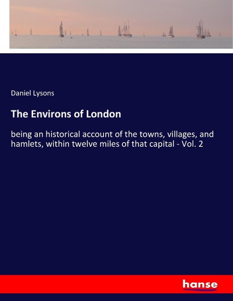 The Environs of London: being an historical account of the towns, villages, and hamlets, within twelve miles of that capital - Vol. 2