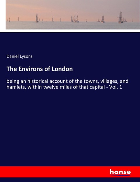 The Environs of London: being an historical account of the towns, villages, and hamlets, within twelve miles of that capital - Vol. 1