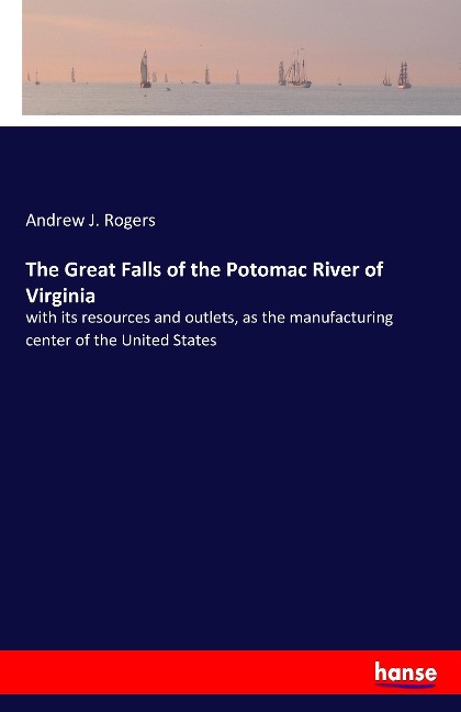 The Great Falls of the Potomac River of Virginia: with its resources and outlets, as the manufacturing center of the United States