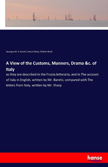 A View of the Customs, Manners, Drama &c. of Italy: as they are described in the Frusta letteraria, and in The account of Italy in English, written by Mr. Baretti, compared with The letters from Italy, written by Mr. Sharp