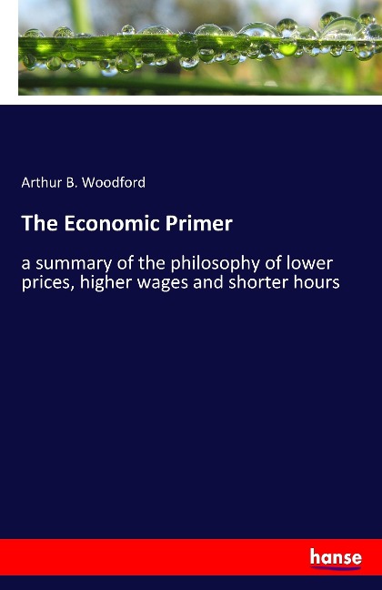 The Economic Primer: a summary of the philosophy of lower prices, higher wages and shorter hours