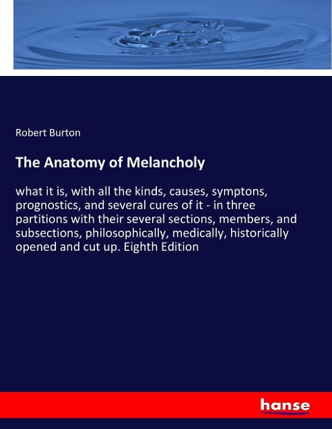 The Anatomy of Melancholy: what it is, with all the kinds, causes, symptons, prognostics, and several cures of it - in three partitions with their several sections, members, and subsections, philosophically, medically, historically opened and cut up. Eigh