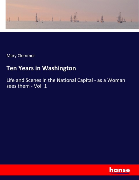 Ten Years in Washington: Life and Scenes in the National Capital - as a Woman sees them - Vol. 1