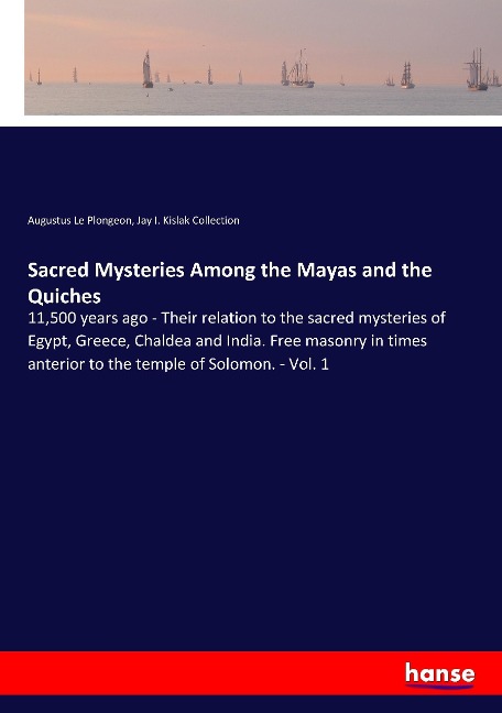 Sacred Mysteries Among the Mayas and the Quiches: 11,500 years ago - Their relation to the sacred mysteries of Egypt, Greece, Chaldea and India. Free masonry in times anterior to the temple of Solomon. - Vol. 1