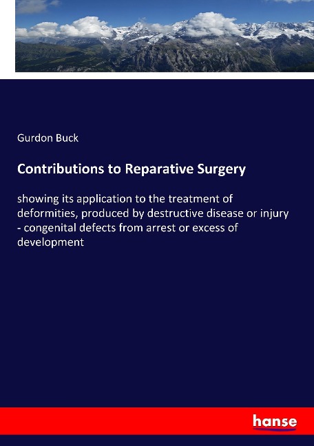 Contributions to Reparative Surgery: showing its application to the treatment of deformities, produced by destructive disease or injury - congenital defects from arrest or excess of development