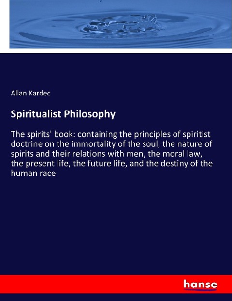 Spiritualist Philosophy: The spirits book: containing the principles of spiritist doctrine on the immortality of the soul, the nature of spirits and their relations with men, the moral law, the present life, the future life, and the destiny of the human r