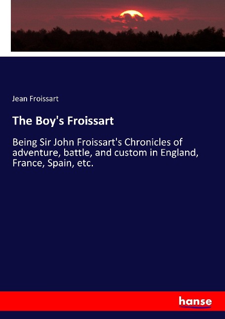 The Boys Froissart: Being Sir John Froissarts Chronicles of adventure, battle, and custom in England, France, Spain, etc.