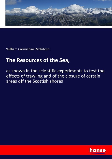 The Resources of the Sea,: as shown in the scientific experiments to test the effects of trawling and of the closure of certain areas off the Scottish shores