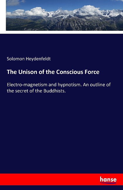 The Unison of the Conscious Force: Electro-magnetism and hypnotism. An outline of the secret of the Buddhists.