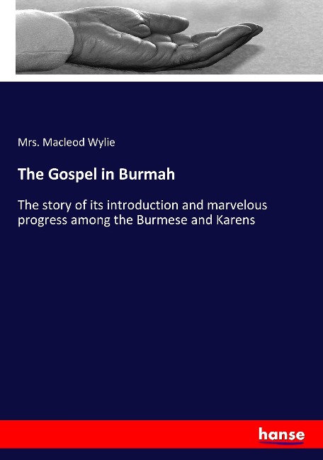 The Gospel in Burmah: The story of its introduction and marvelous progress among the Burmese and Karens