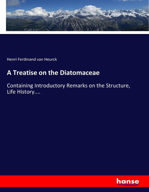 A Treatise on the Diatomaceae: Containing Introductory Remarks on the Structure, Life History....