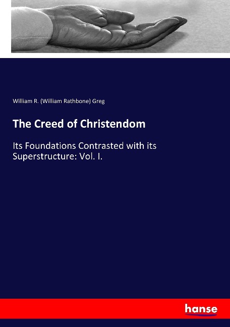 The Creed of Christendom: Its Foundations Contrasted with its Superstructure: Vol. I.