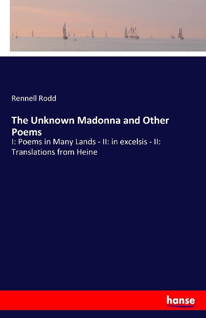 The Unknown Madonna and Other Poems: I: Poems in Many Lands - II: in excelsis - II: Translations from Heine
