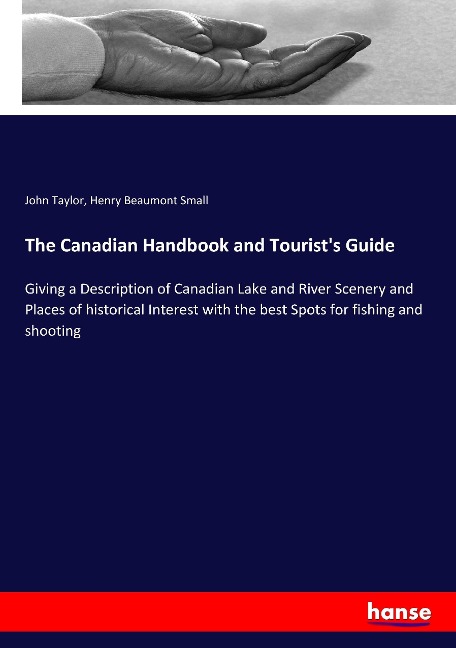 The Canadian Handbook and Tourists Guide: Giving a Description of Canadian Lake and River Scenery and Places of historical Interest with the best Spots for fishing and shooting
