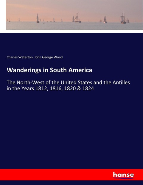 Wanderings in South America: The North-West of the United States and the Antilles in the Years 1812, 1816, 1820 & 1824