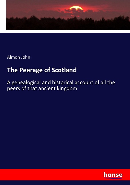 The Peerage of Scotland: A genealogical and historical account of all the peers of that ancient kingdom