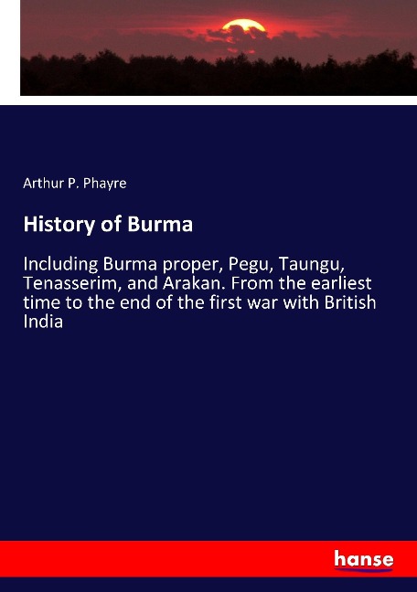 History of Burma: Including Burma proper, Pegu, Taungu, Tenasserim, and Arakan. From the earliest time to the end of the first war with British India