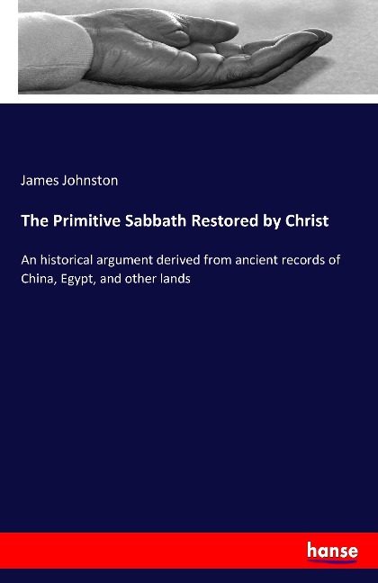The Primitive Sabbath Restored by Christ: An historical argument derived from ancient records of China, Egypt, and other lands