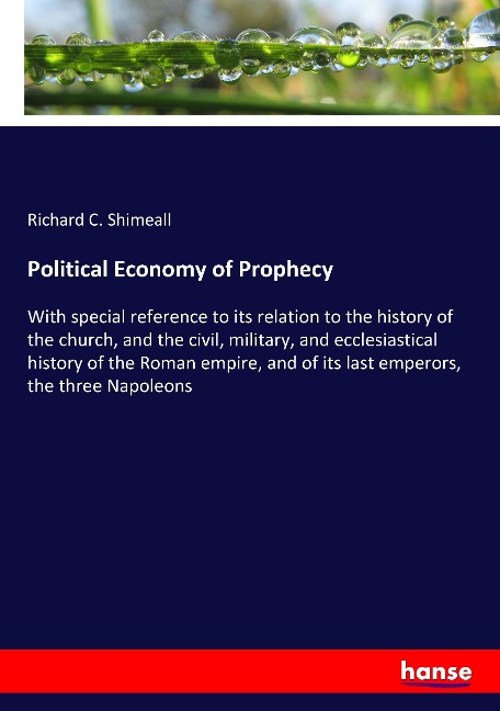 Political Economy of Prophecy: With special reference to its relation to the history of the church, and the civil, military, and ecclesiastical history of the Roman empire, and of its last emperors, the three Napoleons