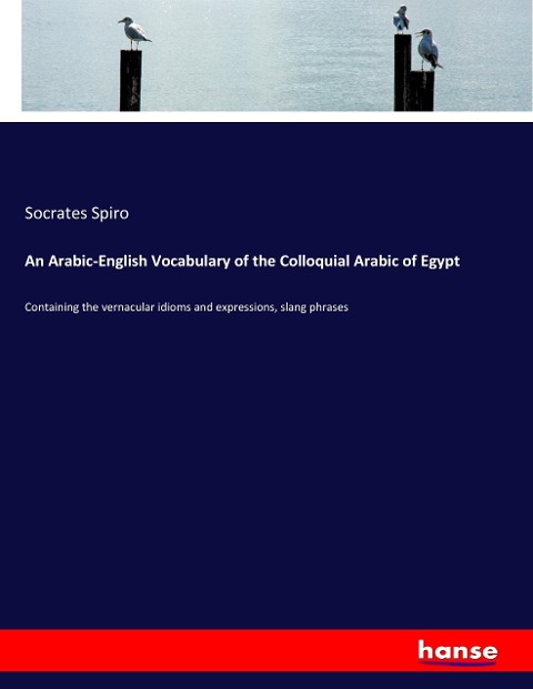 An Arabic-English Vocabulary of the Colloquial Arabic of Egypt: Containing the vernacular idioms and expressions, slang phrases