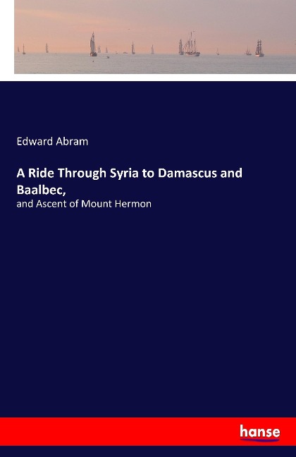 A Ride Through Syria to Damascus and Baalbec,: and Ascent of Mount Hermon