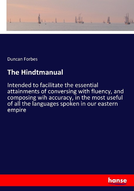 The Hindtmanual: Intended to facilitate the essential attainments of conversing with fluency, and composing wih accuracy, in the most useful of all the languages spoken in our eastern empire