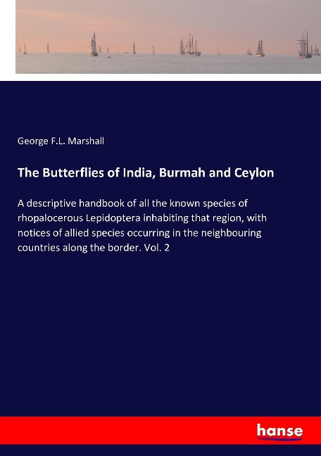 The Butterflies of India, Burmah and Ceylon: A descriptive handbook of all the known species of rhopalocerous Lepidoptera inhabiting that region, with notices of allied species occurring in the neighbouring countries along the border. Vol. 2