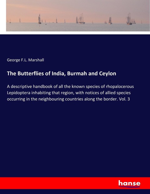 The Butterflies of India, Burmah and Ceylon: A descriptive handbook of all the known species of rhopalocerous Lepidoptera inhabiting that region, with notices of allied species occurring in the neighbouring countries along the border. Vol. 3