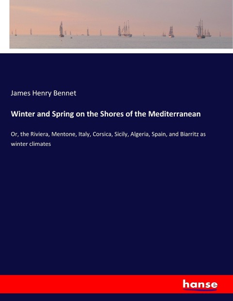 Winter and Spring on the Shores of the Mediterranean: Or, the Riviera, Mentone, Italy, Corsica, Sicily, Algeria, Spain, and Biarritz as winter climates