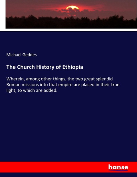 The Church History of Ethiopia: Wherein, among other things, the two great splendid Roman missions into that empire are placed in their true light; to which are added.
