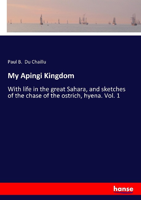 My Apingi Kingdom: With life in the great Sahara, and sketches of the chase of the ostrich, hyena. Vol. 1