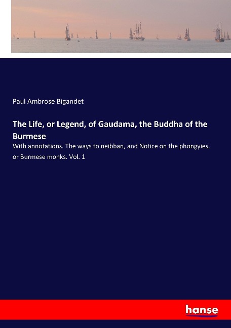 The Life, or Legend, of Gaudama, the Buddha of the Burmese: With annotations. The ways to neibban, and Notice on the phongyies, or Burmese monks. Vol. 1