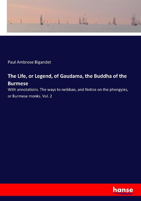 The Life, or Legend, of Gaudama, the Buddha of the Burmese: With annotations. The ways to neibban, and Notice on the phongyies, or Burmese monks. Vol. 2